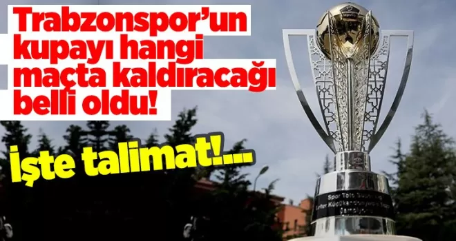 Trabzonspor’un kupayı hangi maçta kaldıracağı belli oldu! İşte talimat…