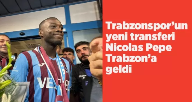 Trabzonspor’un yeni transferi Nicolas Pepe Trabzon’a geldi