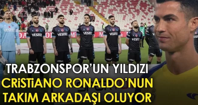 Trabzonspor’un yıldızı Cristiano Ronaldo’nun takım arkadaşı oluyor!
