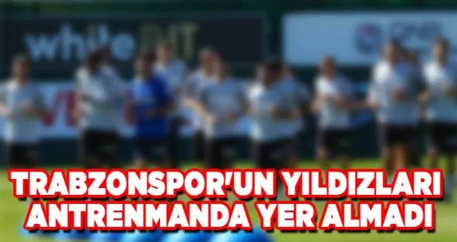 Trabzonspor’un yıldızları antrenmanda yer almadı
