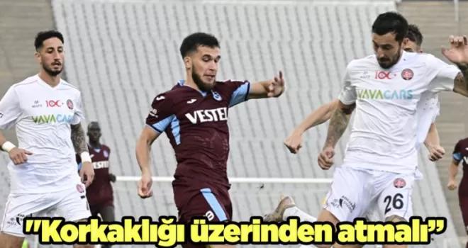 Trabzonsporlu futbolcu için flaş sözler! “Korkaklığı üzerinden atmalı...“