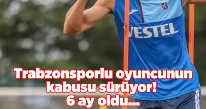 Trabzonsporlu oyuncunun kabusu sürüyor! 6 ay oldu...