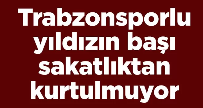 Trabzonsporlu yıldızın başı sakatlıktan kurtulmuyor