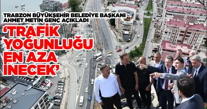 ‘TRAFİK YOĞUNLUĞU EN AZA İNECEK’