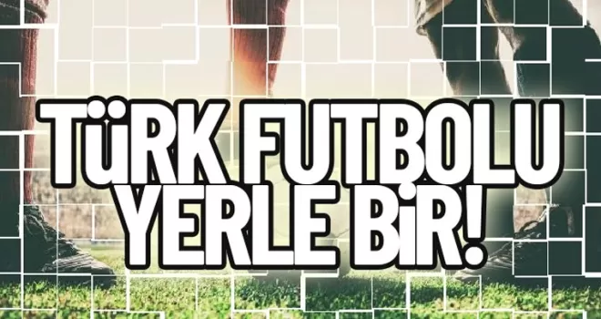 Türk futbolu yerle bir!