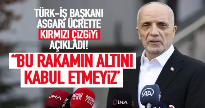 Türk-İş Başkanı Atalay, Asgari Ücrette kırmızı çizgiyi açıkladı!