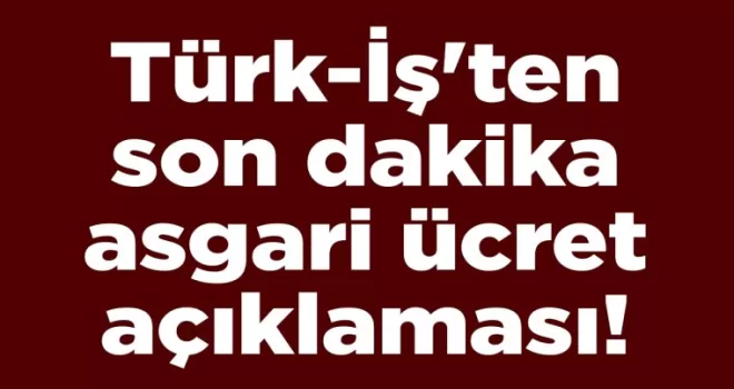 Türk-İş’ten son dakika asgari ücret açıklaması!