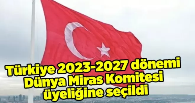 Türkiye 2023-2027 dönemi Dünya Miras Komitesi üyeliğine seçildi