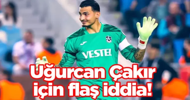 Uğurcan Çakır için flaş iddia!