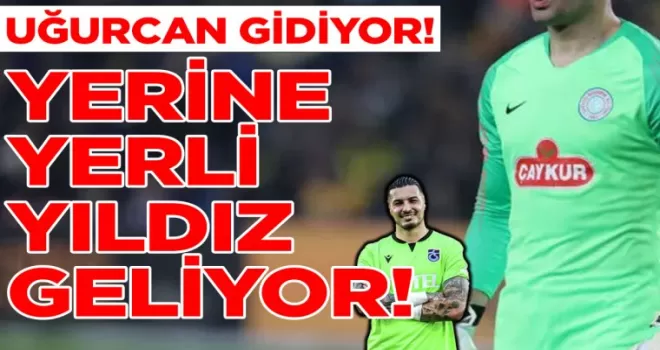 UĞURCAN GİDİYOR!... YERİNE YERLİ YILDIZ GELİYOR!
