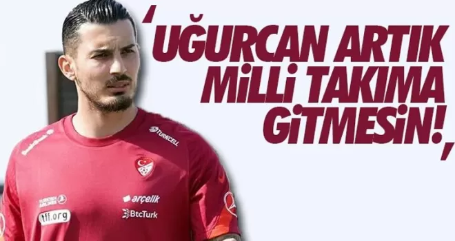 'Uğurcan milli takıma gitmesin'