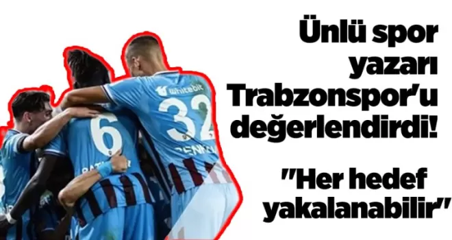 Ünlü spor yazarı Trabzonspor’u değerlendirdi! “Her hedef yakalanabilir“