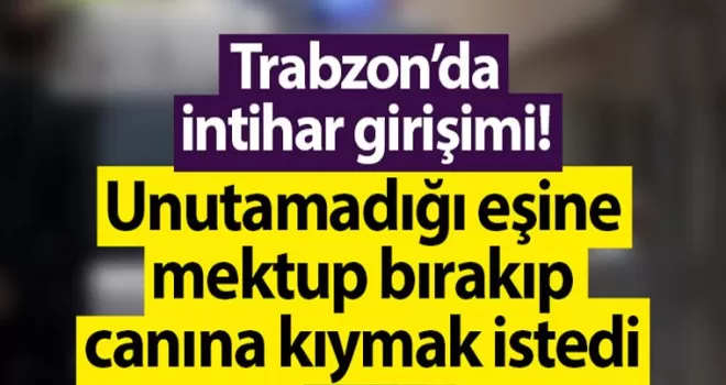 Unutamadığı eşine mektup bırakıp canına kıymak istedi