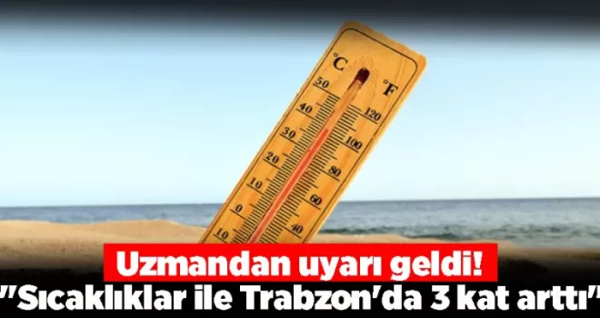 Uzmandan uyarı geldi! “Sıcaklıklar ile Trabzon’da 3 kat arttı“