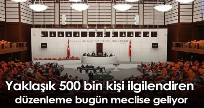 Yaklaşık 500 bin kişi ilgilendiren düzenleme bugün meclise geliyor