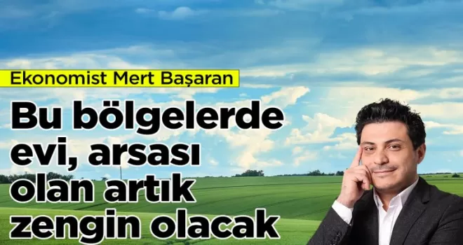 Yatırım uzmanı açıkladı: Bu bölgelerde evi arsası olan artık zengin olacak
