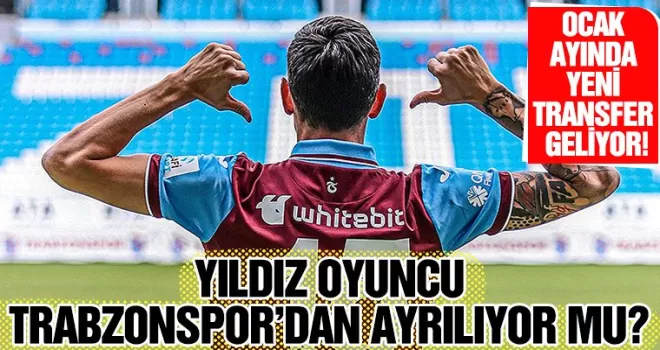 Yıldız oyuncu Trabzonspor’dan ayrılıyor mu? Ocak ayında yeni transfer geliyor!