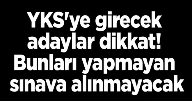 YKS’ya girecek adaylar dikkat! Bunları yapmayan sınava alınmayacak