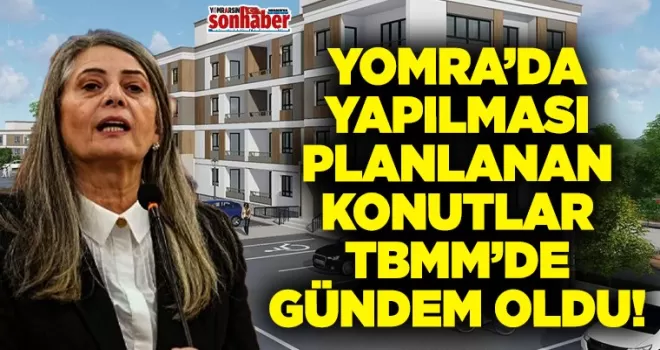 Yomra’da yapılması planlanın konutlar TBMM’de gündem oldu!