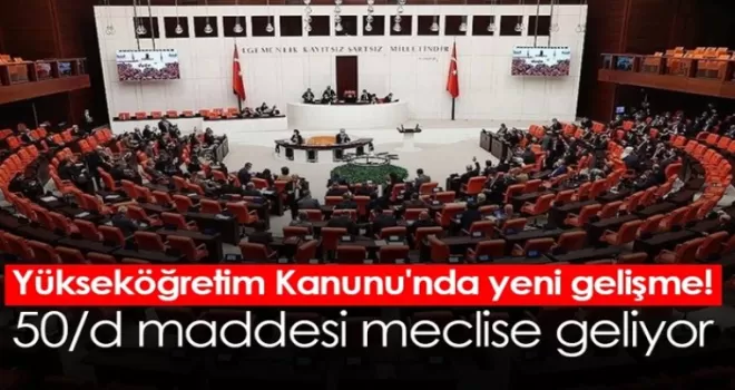 Yükseköğretim Kanunu'nda yeni gelişme! 50/d maddesi meclise geliyor