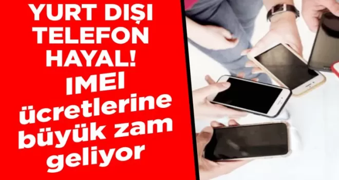 Yurt dışından telefon hayal! IMEI ücretlerine büyük zam geliyor