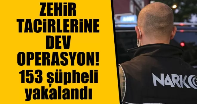 Zehir tacirlerine dev operasyon! 153 şüpheli yakalandı