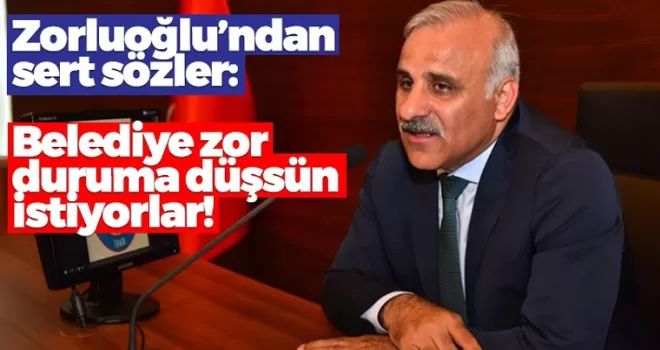 Zorluoğlu: Belediye zor duruma düşsün istiyorlar!
