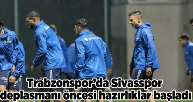 Trabzonspor’da Sivasspor deplasmanı öncesi hazırlıklar başladı